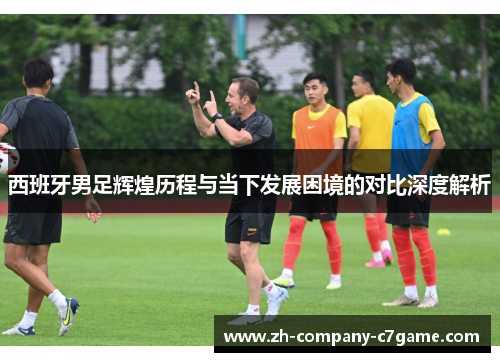 西班牙男足辉煌历程与当下发展困境的对比深度解析