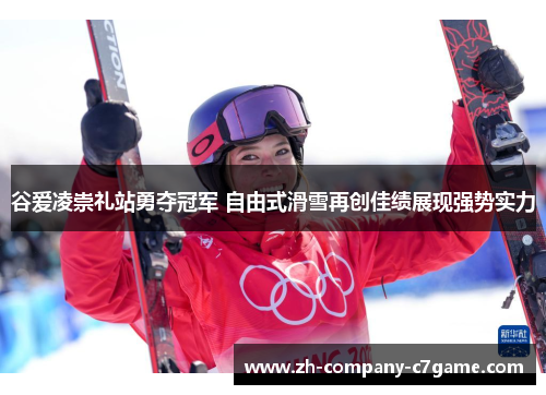 谷爱凌崇礼站勇夺冠军 自由式滑雪再创佳绩展现强势实力 谷爱凌崇礼站勇夺冠军 自由式滑雪再创佳绩展现强势实力