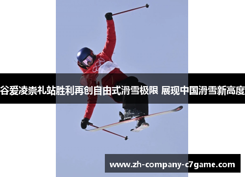 谷爱凌崇礼站胜利再创自由式滑雪极限 展现中国滑雪新高度 谷爱凌崇礼站胜利再创自由式滑雪极限 展现中国滑雪新高度