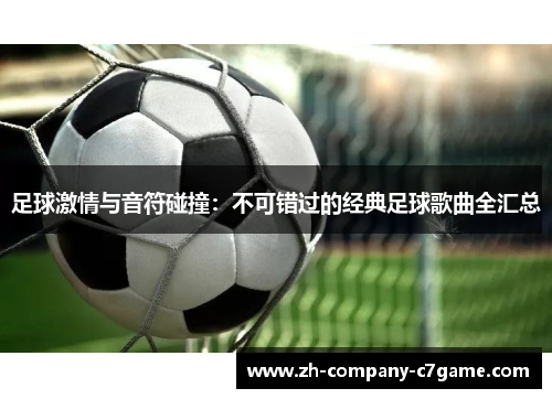 足球激情与音符碰撞:不可错过的经典足球歌曲全汇总 足球激情与音符碰撞:不可错过的经典足球歌曲全汇总