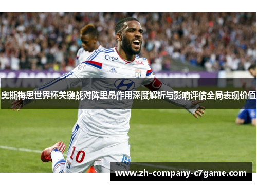 奥斯梅恩世界杯关键战对阵里昂作用深度解析与影响评估全局表现价值 奥斯梅恩世界杯关键战对阵里昂作用深度解析与影响评估全局表现价值