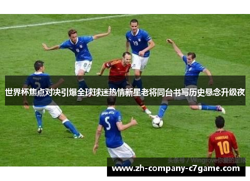 世界杯焦点对决引爆全球球迷热情新星老将同台书写历史悬念升级夜