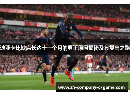 迪亚卡比缺席长达十一个月的真正原因揭秘及其复出之路 迪亚卡比缺席长达十一个月的真正原因揭秘及其复出之路