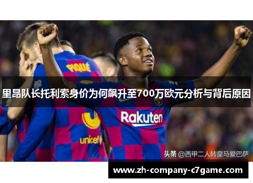 里昂队长托利索身价为何飙升至700万欧元分析与背后原因