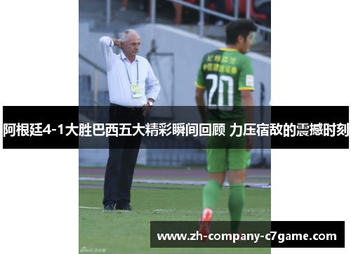 阿根廷4-1大胜巴西五大精彩瞬间回顾 力压宿敌的震撼时刻