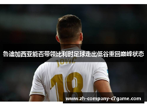 鲁迪加西亚能否带领比利时足球走出低谷重回巅峰状态 鲁迪加西亚能否带领比利时足球走出低谷重回巅峰状态