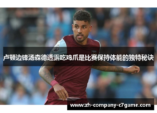 卢顿边锋汤森德透露吃鸡爪是比赛保持体能的独特秘诀 卢顿边锋汤森德透露吃鸡爪是比赛保持体能的独特秘诀