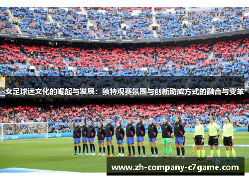 女足球迷文化的崛起与发展:独特观赛氛围与创新助威方式的融合与变革 女足球迷文化的崛起与发展:独特观赛氛围与创新助威方式的融合与变革