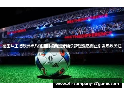 德国队主场欧洲杯八强加时被西班牙绝杀梦想戛然而止引发热议关注