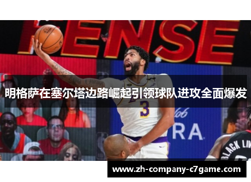 明格萨在塞尔塔边路崛起引领球队进攻全面爆发 明格萨在塞尔塔边路崛起引领球队进攻全面爆发