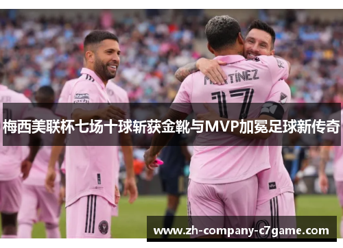 梅西美联杯七场十球斩获金靴与MVP加冕足球新传奇