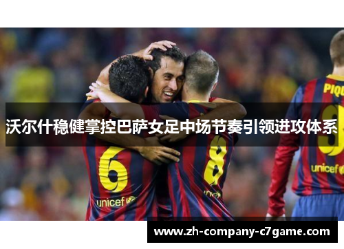 沃尔什稳健掌控巴萨女足中场节奏引领进攻体系 沃尔什稳健掌控巴萨女足中场节奏引领进攻体系