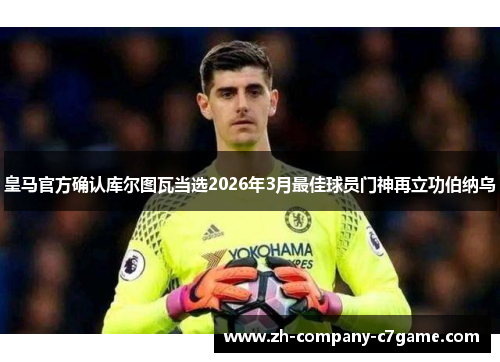 皇马官方确认库尔图瓦当选2026年3月最佳球员门神再立功伯纳乌