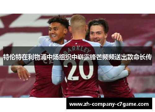 特伦特在利物浦中场组织中崭露锋芒频频送出致命长传