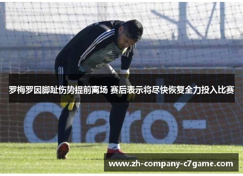 罗梅罗因脚趾伤势提前离场 赛后表示将尽快恢复全力投入比赛 罗梅罗因脚趾伤势提前离场 赛后表示将尽快恢复全力投入比赛