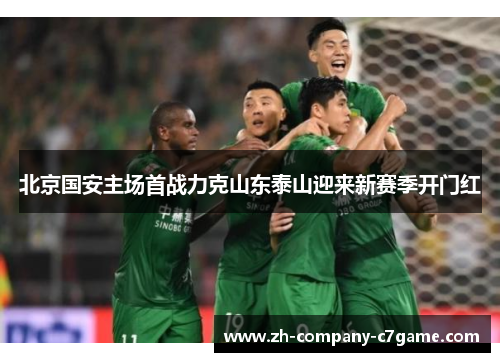 北京国安主场首战力克山东泰山迎来新赛季开门红 北京国安主场首战力克山东泰山迎来新赛季开门红