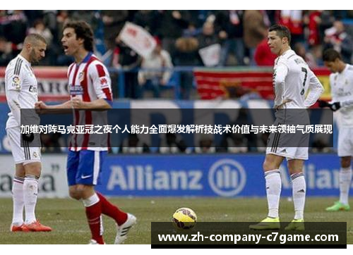 加维对阵马竞亚冠之夜个人能力全面爆发解析技战术价值与未来领袖气质展现