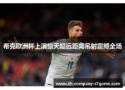 希克欧洲杯上演惊天超远距离吊射震撼全场