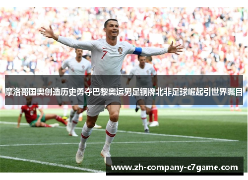 摩洛哥国奥创造历史勇夺巴黎奥运男足铜牌北非足球崛起引世界瞩目