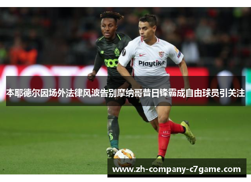 本耶德尔因场外法律风波告别摩纳哥昔日锋霸成自由球员引关注