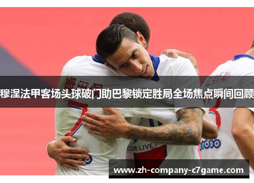 穆涅法甲客场头球破门助巴黎锁定胜局全场焦点瞬间回顾