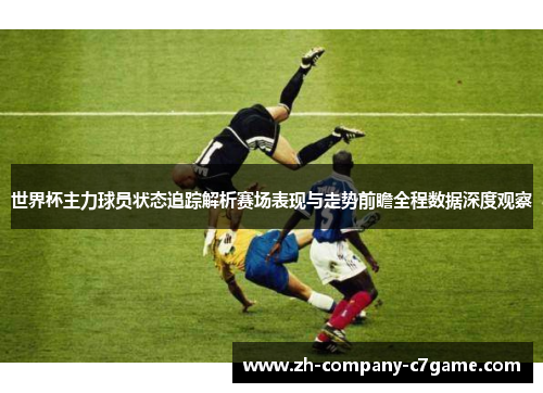 世界杯主力球员状态追踪解析赛场表现与走势前瞻全程数据深度观察