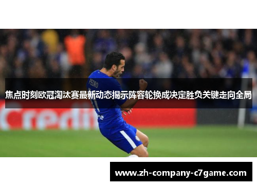 焦点时刻欧冠淘汰赛最新动态揭示阵容轮换成决定胜负关键走向全局 焦点时刻欧冠淘汰赛最新动态揭示阵容轮换成决定胜负关键走向全局
