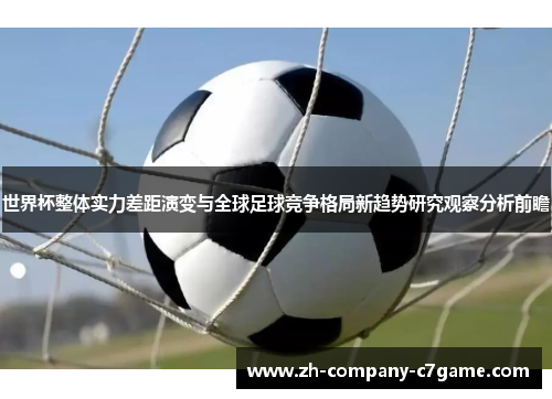 世界杯整体实力差距演变与全球足球竞争格局新趋势研究观察分析前瞻 世界杯整体实力差距演变与全球足球竞争格局新趋势研究观察分析前瞻