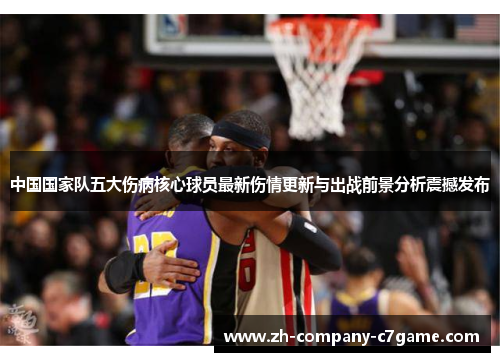 中国国家队五大伤病核心球员最新伤情更新与出战前景分析震撼发布 中国国家队五大伤病核心球员最新伤情更新与出战前景分析震撼发布