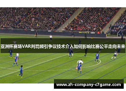 亚洲杯赛场VAR判罚频引争议技术介入如何影响比赛公平走向未来