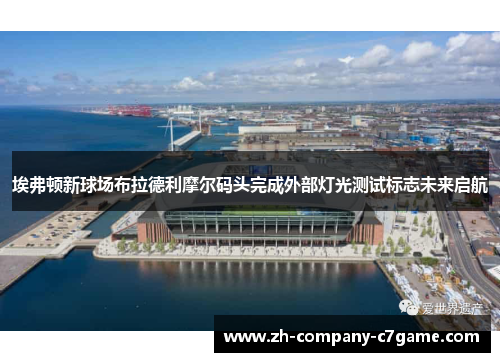 埃弗顿新球场布拉德利摩尔码头完成外部灯光测试标志未来启航 埃弗顿新球场布拉德利摩尔码头完成外部灯光测试标志未来启航