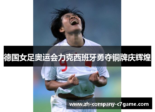 德国女足奥运会力克西班牙勇夺铜牌庆辉煌