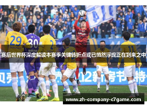 赛后世界杯深度解读本赛季关键转折点或已悄然浮现正在到来之中 赛后世界杯深度解读本赛季关键转折点或已悄然浮现正在到来之中