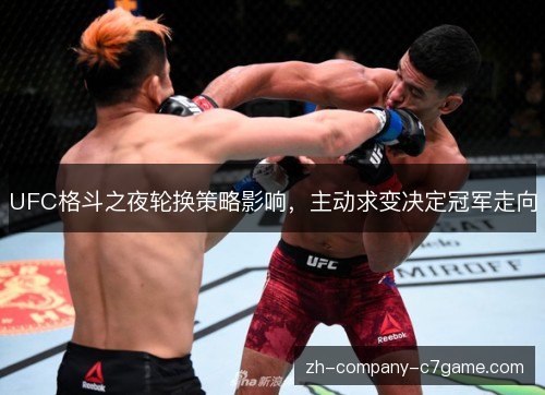 UFC格斗之夜轮换策略影响，主动求变决定冠军走向