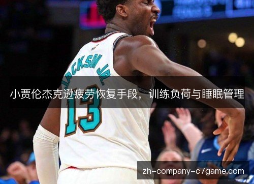 小贾伦杰克逊疲劳恢复手段,训练负荷与睡眠管理 小贾伦杰克逊疲劳恢复手段,训练负荷与睡眠管理