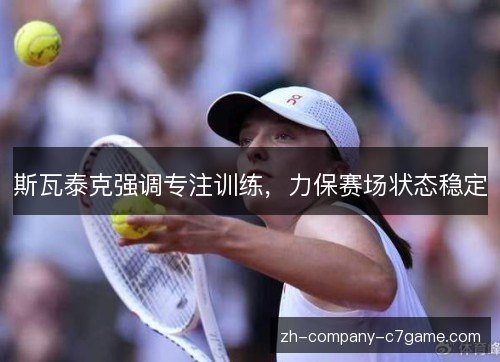 斯瓦泰克强调专注训练,力保赛场状态稳定 斯瓦泰克强调专注训练,力保赛场状态稳定